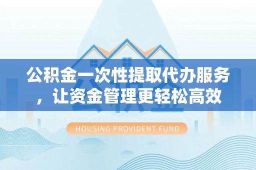 寿光公积金一次性提取代办服务，让资金管理更轻松高效