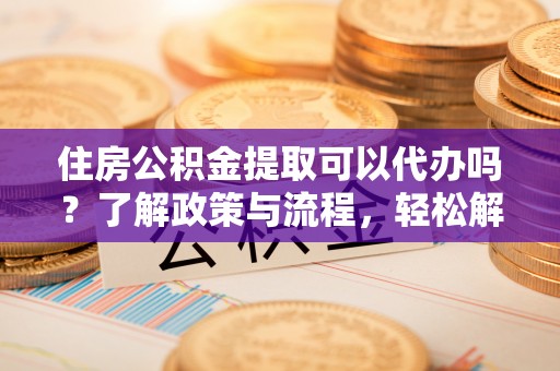 寿光住房公积金提取可以代办吗？了解政策与流程，轻松解决你的疑问