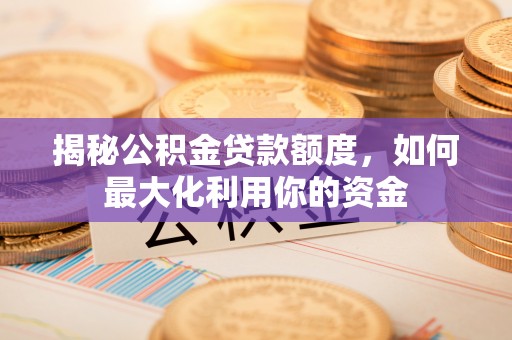 寿光揭秘公积金贷款额度，如何最大化利用你的资金