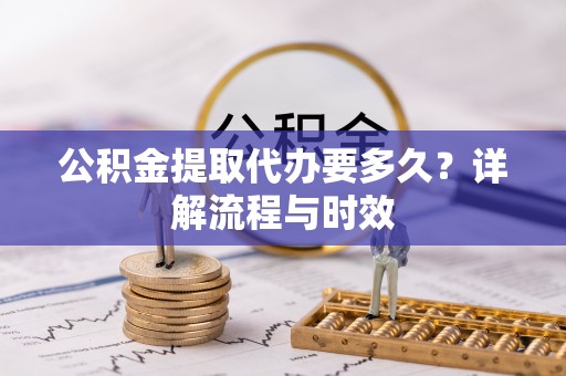 寿光公积金提取代办要多久？详解流程与时效