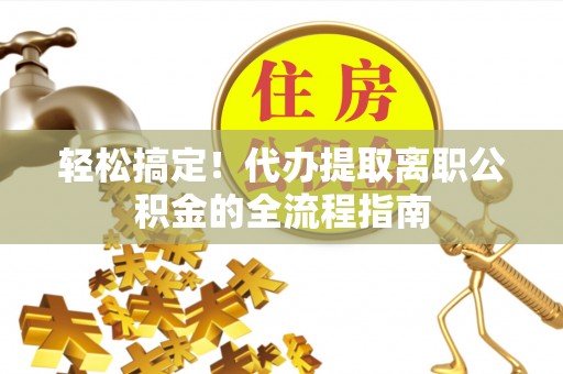 寿光轻松搞定！代办提取离职公积金的全流程指南