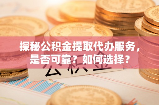 寿光探秘公积金提取代办服务，是否可靠？如何选择？