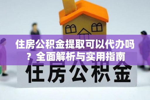寿光住房公积金提取可以代办吗？全面解析与实用指南