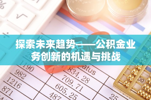 寿光探索未来趋势——公积金业务创新的机遇与挑战