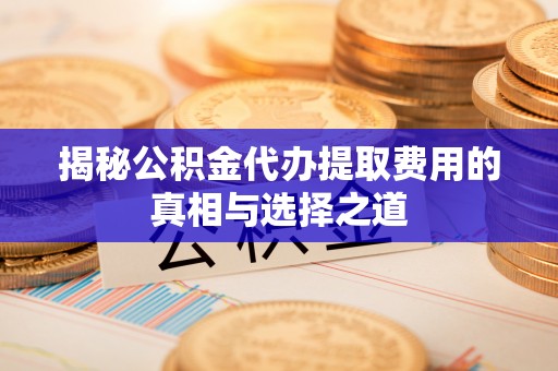寿光揭秘公积金代办提取费用的真相与选择之道