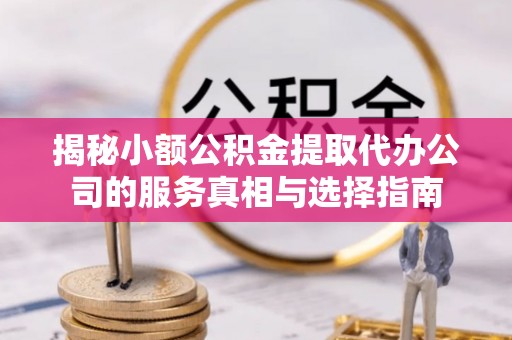 寿光揭秘小额公积金提取代办公司的服务真相与选择指南