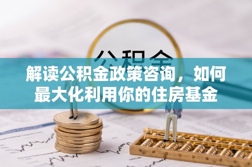 寿光解读公积金政策咨询，如何最大化利用你的住房基金