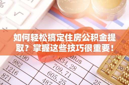寿光如何轻松搞定住房公积金提取？掌握这些技巧很重要！