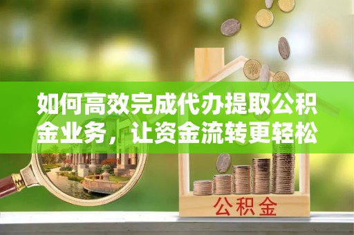 寿光如何高效完成代办提取公积金业务，让资金流转更轻松