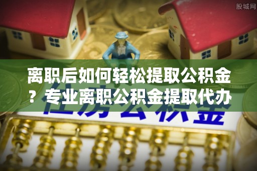 寿光离职后如何轻松提取公积金？专业离职公积金提取代办服务指南
