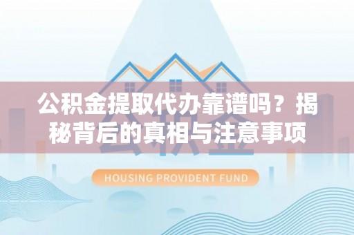 寿光公积金提取代办靠谱吗？揭秘背后的真相与注意事项