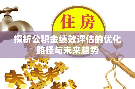 寿光探析公积金绩效评估的优化路径与未来趋势
