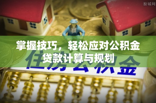 寿光掌握技巧，轻松应对公积金贷款计算与规划