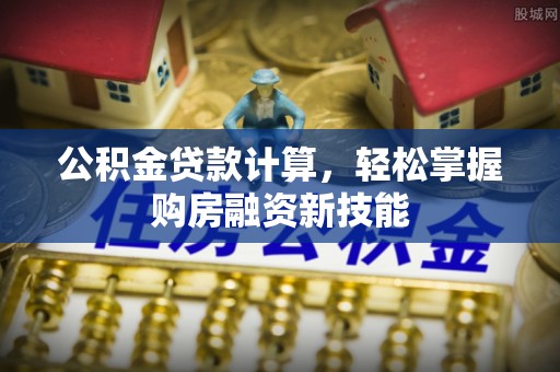 寿光公积金贷款计算，轻松掌握购房融资新技能
