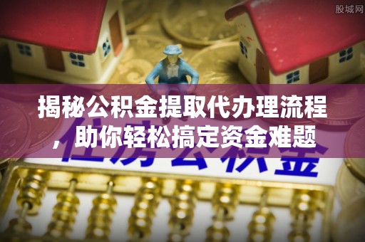 寿光揭秘公积金提取代办理流程，助你轻松搞定资金难题