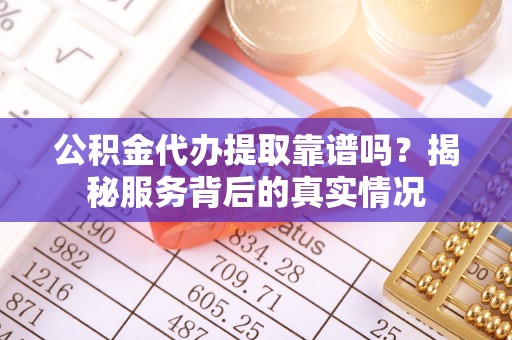 寿光公积金代办提取靠谱吗？揭秘服务背后的真实情况
