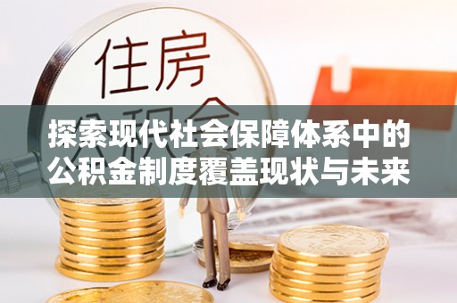寿光探索现代社会保障体系中的公积金制度覆盖现状与未来