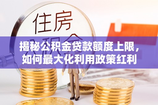 寿光揭秘公积金贷款额度上限，如何最大化利用政策红利