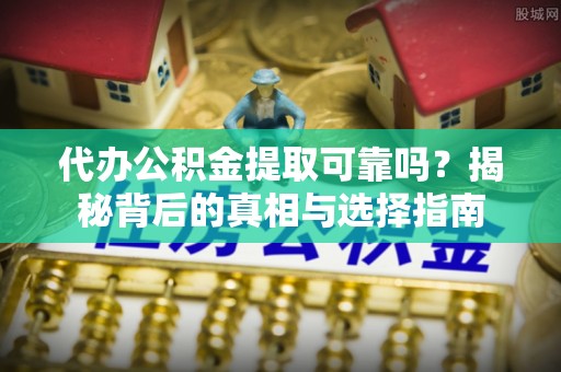寿光代办公积金提取可靠吗？揭秘背后的真相与选择指南