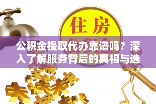 寿光公积金提取代办靠谱吗？深入了解服务背后的真相与选择指南