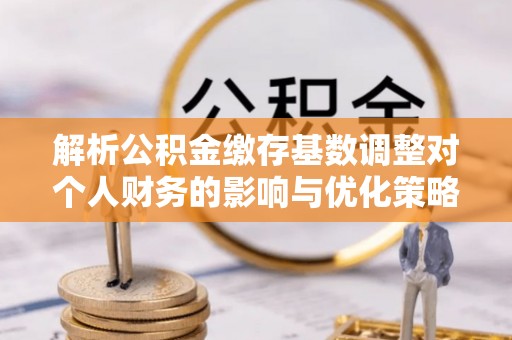 寿光解析公积金缴存基数调整对个人财务的影响与优化策略