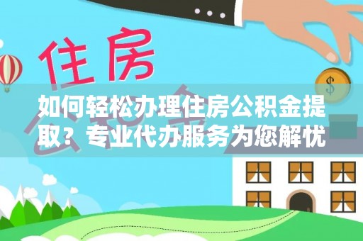 寿光如何轻松办理住房公积金提取？专业代办服务为您解忧