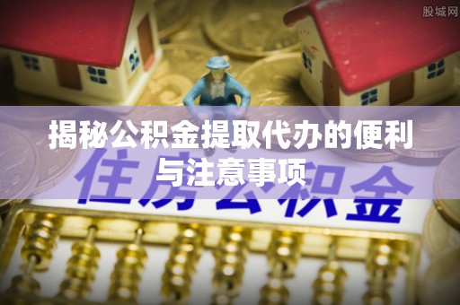 寿光揭秘公积金提取代办的便利与注意事项