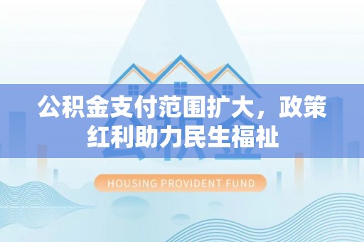 寿光公积金支付范围扩大，政策红利助力民生福祉