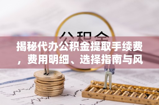 寿光揭秘代办公积金提取手续费，费用明细、选择指南与风险防范
