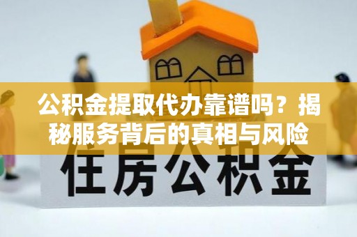 寿光公积金提取代办靠谱吗？揭秘服务背后的真相与风险