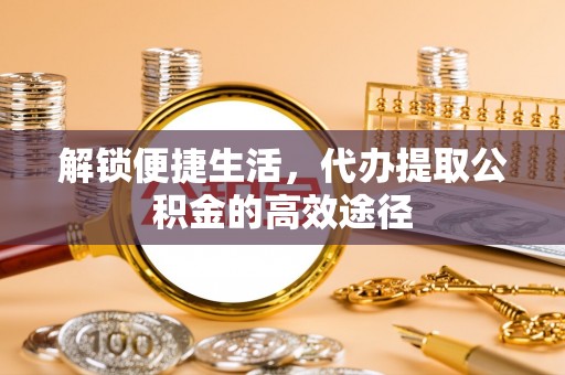 寿光解锁便捷生活，代办提取公积金的高效途径