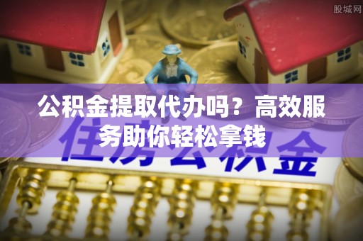 寿光公积金提取代办吗？高效服务助你轻松拿钱