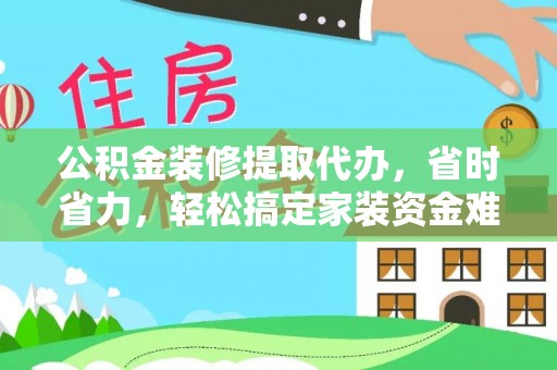 寿光公积金装修提取代办，省时省力，轻松搞定家装资金难题