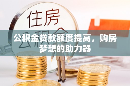 寿光公积金贷款额度提高，购房梦想的助力器
