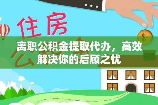 寿光离职公积金提取代办，高效解决你的后顾之忧