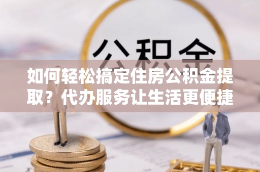 寿光如何轻松搞定住房公积金提取？代办服务让生活更便捷