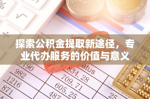 寿光探索公积金提取新途径，专业代办服务的价值与意义