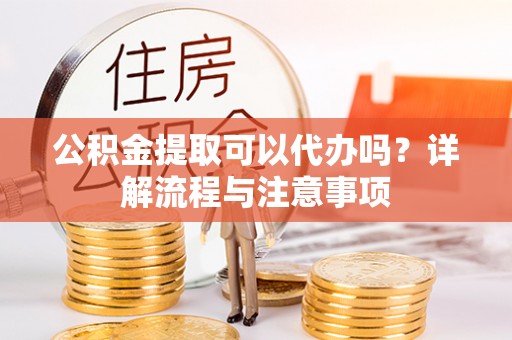 寿光公积金提取可以代办吗？详解流程与注意事项