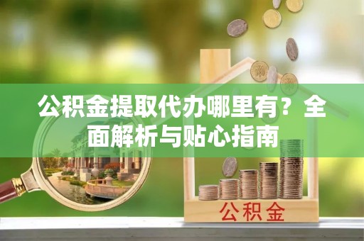 寿光公积金提取代办哪里有？全面解析与贴心指南
