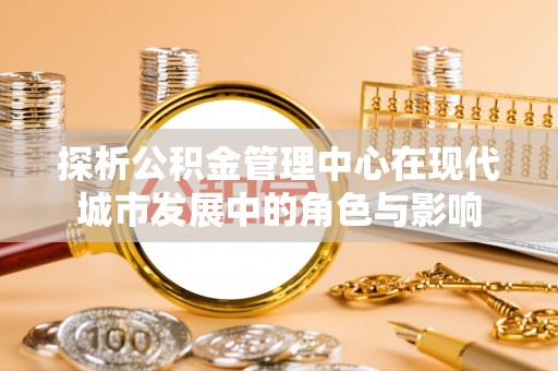 寿光探析公积金管理中心在现代城市发展中的角色与影响