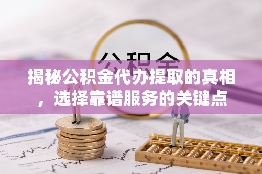 寿光揭秘公积金代办提取的真相，选择靠谱服务的关键点