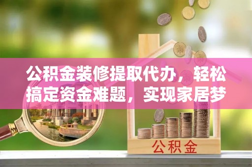 寿光公积金装修提取代办，轻松搞定资金难题，实现家居梦想