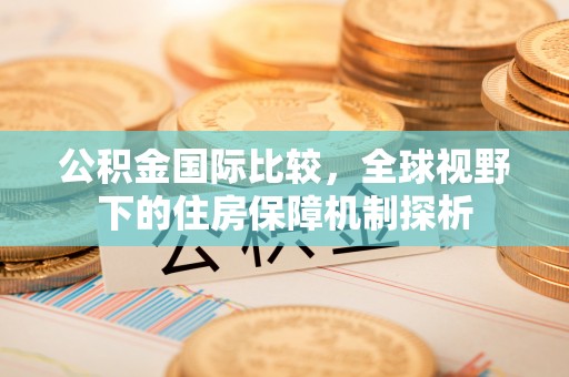 寿光公积金国际比较，全球视野下的住房保障机制探析