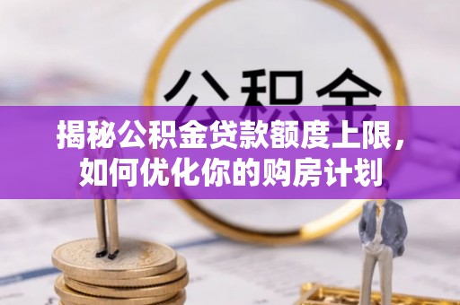 寿光揭秘公积金贷款额度上限，如何优化你的购房计划