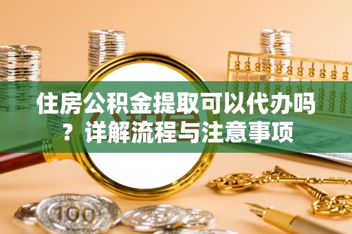 寿光住房公积金提取可以代办吗？详解流程与注意事项