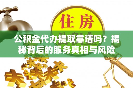 寿光公积金代办提取靠谱吗？揭秘背后的服务真相与风险