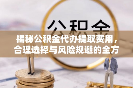 寿光揭秘公积金代办提取费用，合理选择与风险规避的全方位解析