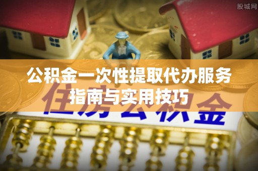 寿光公积金一次性提取代办服务指南与实用技巧