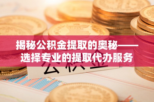 寿光揭秘公积金提取的奥秘——选择专业的提取代办服务