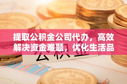 寿光提取公积金公司代办，高效解决资金难题，优化生活品质